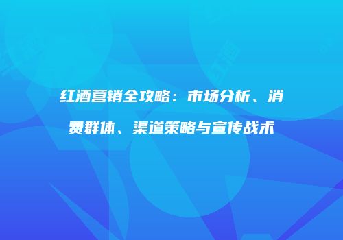 红酒营销全攻略：市场分析、消费群体、渠道策略与宣传战术