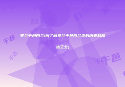 罗兰干邑白兰地(了解罗兰干邑白兰地的历史和酿造工艺)