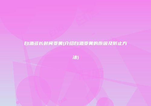 白酒多长时间变黄(介绍白酒变黄的原因及防止方法)