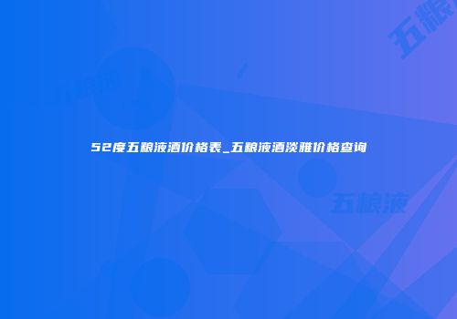 52度五粮液酒价格表_五粮液酒淡雅价格查询