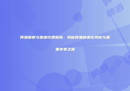啤酒度数与健康饮用指南：揭秘啤酒的潜在风险与适量享受之道