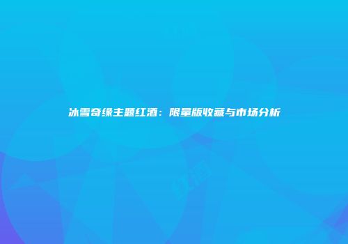 冰雪奇缘主题红酒：限量版收藏与市场分析