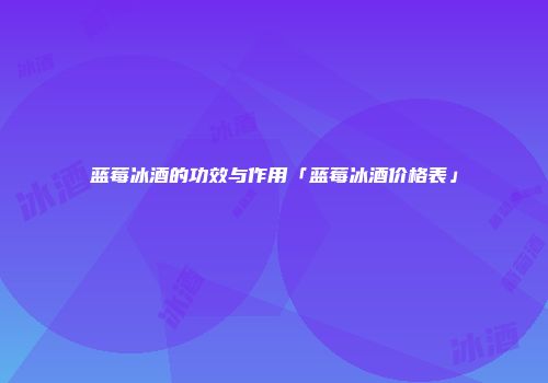 蓝莓冰酒的功效与作用「蓝莓冰酒价格表」