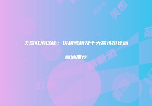 美国红酒探秘：价格解析及十大高性价比葡萄酒推荐
