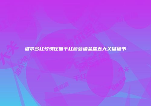 波尔多红玫瑰庄园干红葡萄酒品鉴五大关键细节