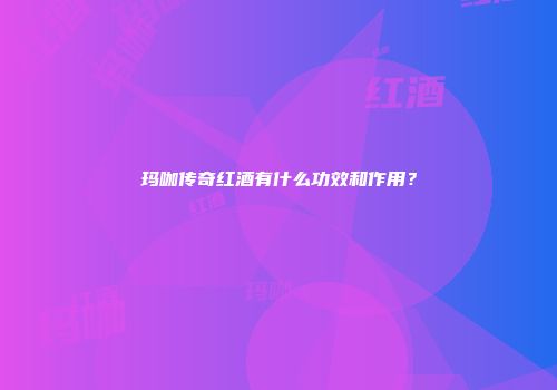 玛咖传奇红酒有什么功效和作用？