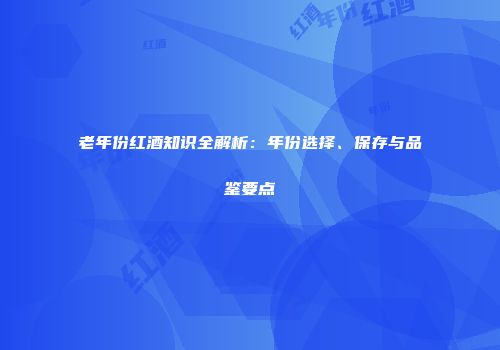 老年份红酒知识全解析：年份选择、保存与品鉴要点