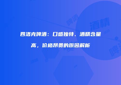 四洛克啤酒：口感独特、酒精含量高，价格昂贵的原因解析