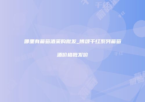 哪里有葡萄酒采购批发_博颂干红系列葡萄酒价格批发价