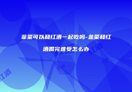菲菜可以和红酒一起吃吗-韭菜和红酒喝完难受怎么办