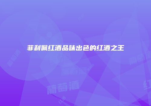 菲利佩红酒品味出色的红酒之王