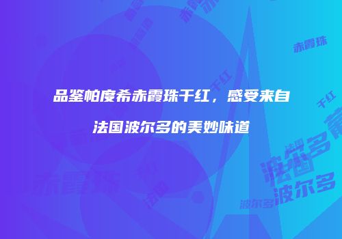 品鉴帕度希赤霞珠干红，感受来自法国波尔多的美妙味道