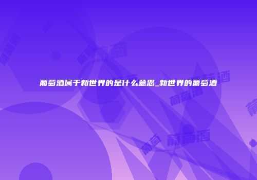 葡萄酒属于新世界的是什么意思_新世界的葡萄酒