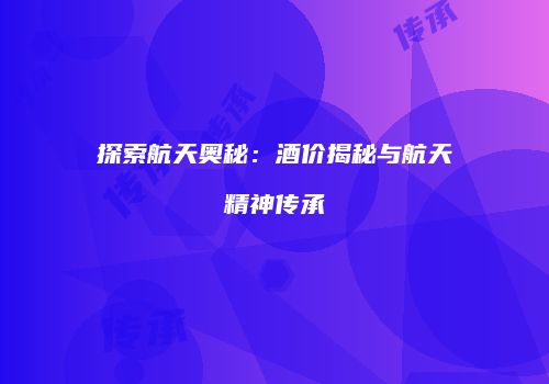 探索航天奥秘：酒价揭秘与航天精神传承
