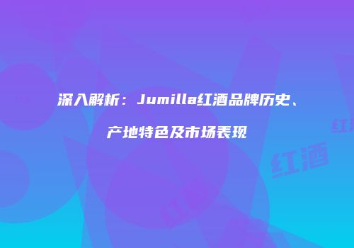 深入解析：Jumilla红酒品牌历史、产地特色及市场表现