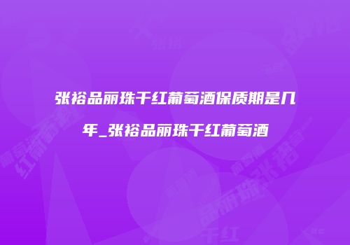 张裕品丽珠干红葡萄酒保质期是几年_张裕品丽珠干红葡萄酒