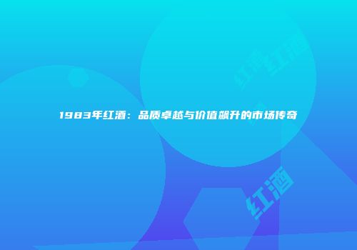 1983年红酒：品质卓越与价值飙升的市场传奇