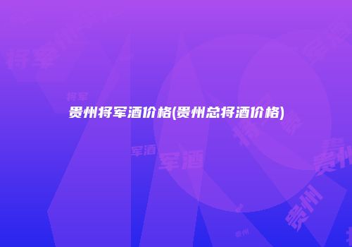 贵州将军酒价格(贵州总将酒价格)