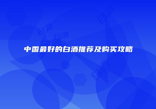 中国最好的白酒推荐及购买攻略
