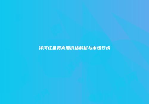 洋河红色贵宾酒价格解析与市场行情