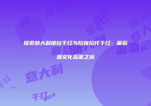 探索意大利维拉干红与拉维拉托干红：葡萄酒文化品鉴之旅