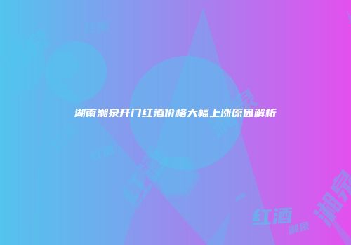 湖南湘泉开门红酒价格大幅上涨原因解析
