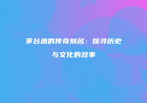 茅台酒的传奇别名：探寻历史与文化的故事