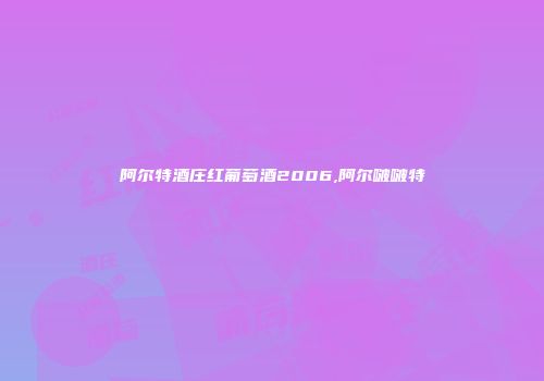 阿尔特酒庄红葡萄酒2006,阿尔啵啵特