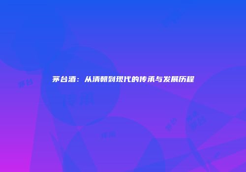 茅台酒：从清朝到现代的传承与发展历程