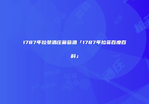 1787年拉斐酒庄葡萄酒「1787年拉菲百度百科」