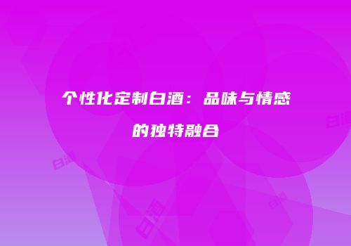个性化定制白酒：品味与情感的独特融合