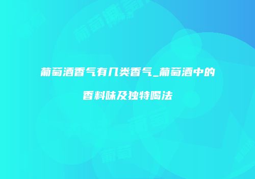 葡萄酒香气有几类香气_葡萄酒中的香料味及独特喝法