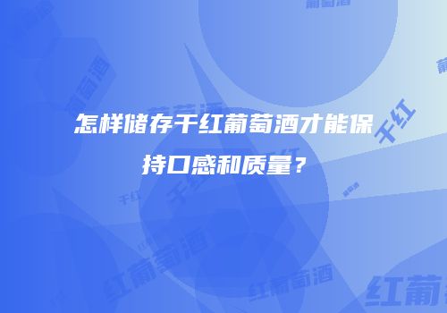 怎样储存干红葡萄酒才能保持口感和质量？