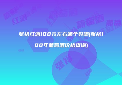 张裕红酒100元左右哪个好喝(张裕100年葡萄酒价格查询)