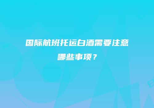国际航班托运白酒需要注意哪些事项？
