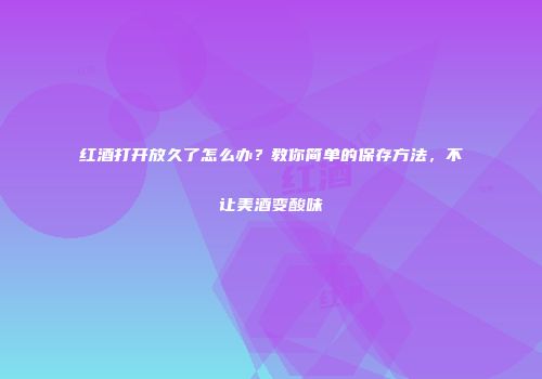红酒打开放久了怎么办？教你简单的保存方法，不让美酒变酸味