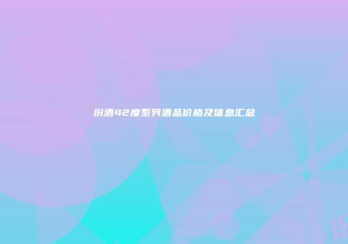 汾酒42度系列酒品价格及信息汇总