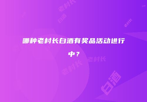 哪种老村长白酒有奖品活动进行中？