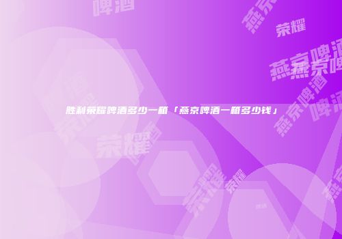 胜利荣耀啤酒多少一箱「燕京啤酒一箱多少钱」