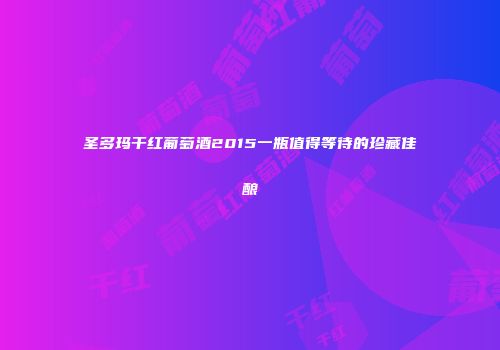 圣多玛干红葡萄酒2015一瓶值得等待的珍藏佳酿