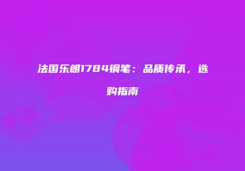 法国乐朗1784钢笔：品质传承，选购指南