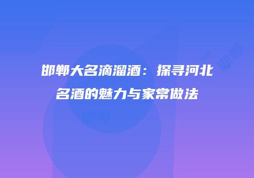 邯郸大名滴溜酒：探寻河北名酒的魅力与家常做法