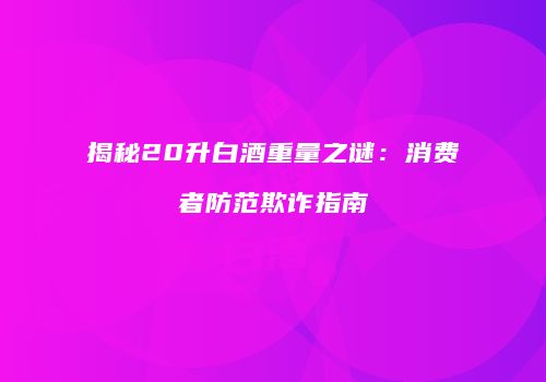 揭秘20升白酒重量之谜：消费者防范欺诈指南