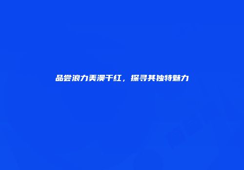 品尝浪力美澳干红，探寻其独特魅力