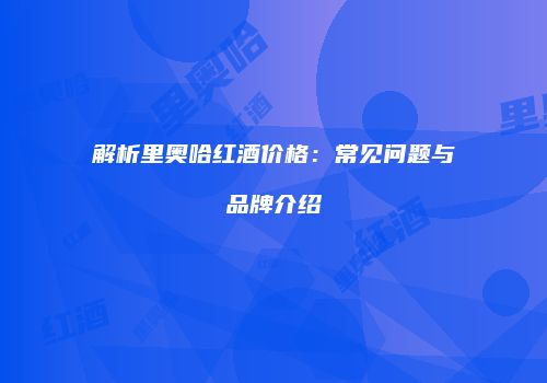 解析里奥哈红酒价格：常见问题与品牌介绍