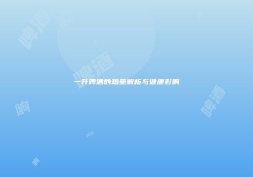 一升啤酒的热量解析与健康影响