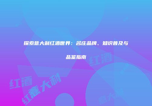 探索意大利红酒世界：名庄品牌、知识普及与品鉴指南