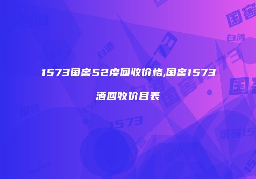 1573国窖52度回收价格,国窖1573酒回收价目表
