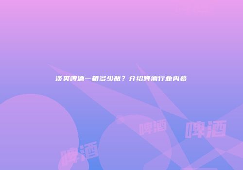 淡爽啤酒一箱多少瓶？介绍啤酒行业内幕