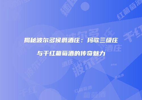 揭秘波尔多侯爵酒庄：玛歌三级庄与干红葡萄酒的传奇魅力